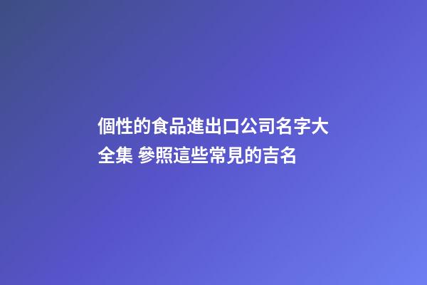 個性的食品進出口公司名字大全集 參照這些常見的吉名-第1張-公司起名-玄機派